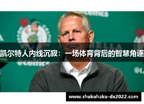 凯尔特人内线沉寂：一场体育背后的智慧角逐