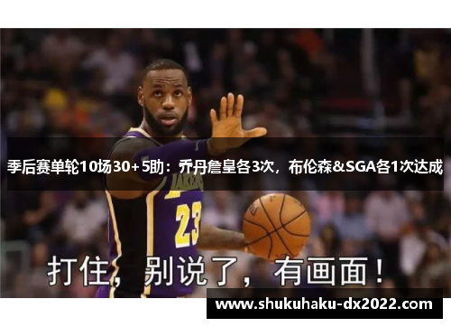 季后赛单轮10场30+5助：乔丹詹皇各3次，布伦森&SGA各1次达成