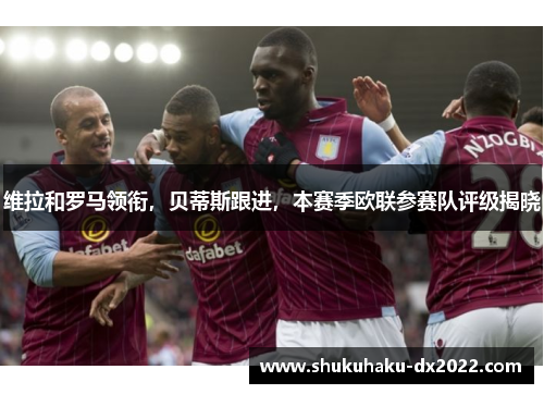维拉和罗马领衔，贝蒂斯跟进，本赛季欧联参赛队评级揭晓